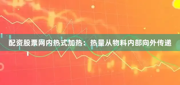 配资股票网内热式加热：热量从物料内部向外传递