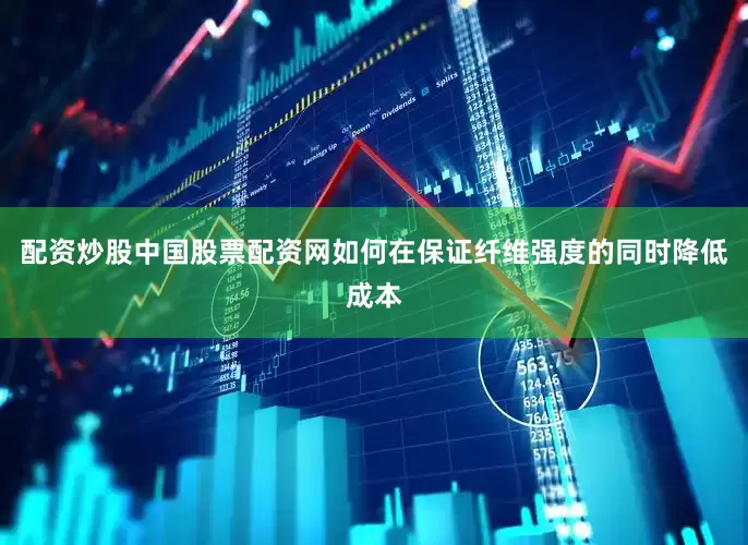 配资炒股中国股票配资网如何在保证纤维强度的同时降低成本