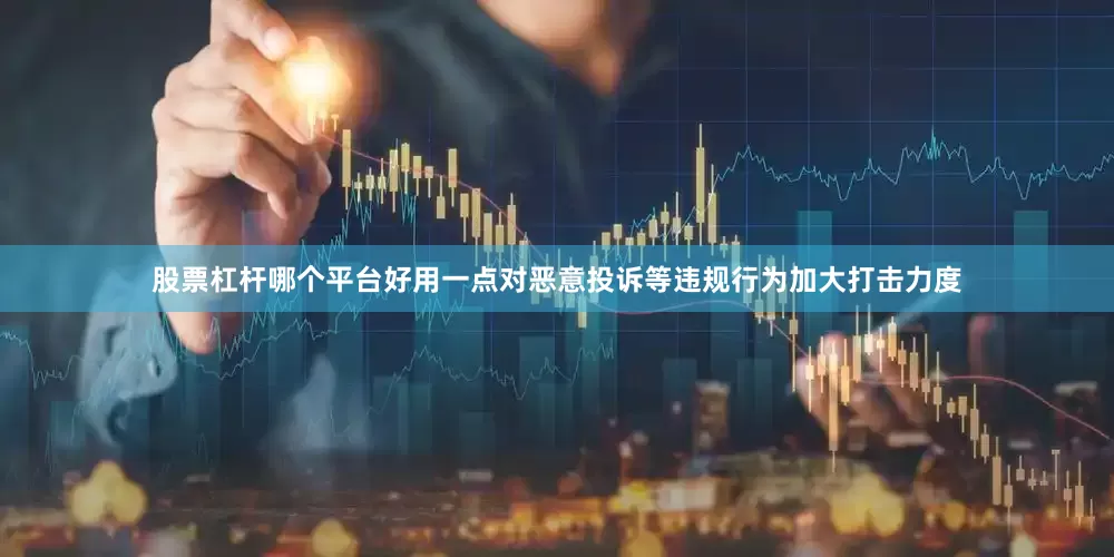股票杠杆哪个平台好用一点对恶意投诉等违规行为加大打击力度