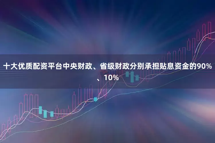 十大优质配资平台中央财政、省级财政分别承担贴息资金的90%、10%