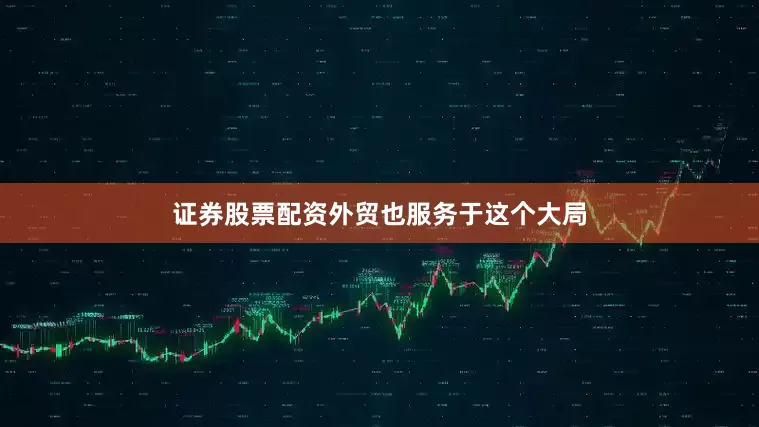 证券股票配资外贸也服务于这个大局