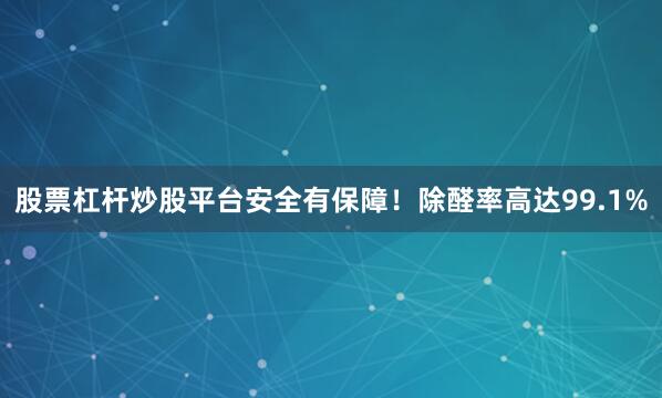 股票杠杆炒股平台安全有保障！除醛率高达99.1%