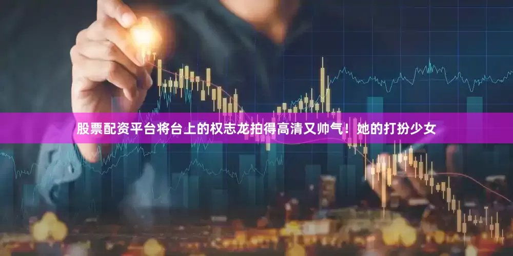 股票配资平台将台上的权志龙拍得高清又帅气！她的打扮少女