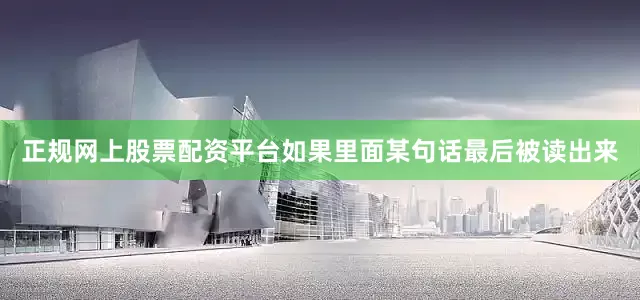 正规网上股票配资平台如果里面某句话最后被读出来