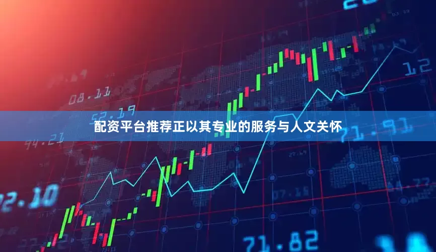 配资平台推荐正以其专业的服务与人文关怀