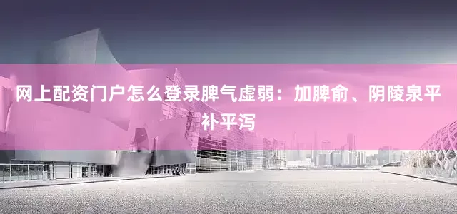 网上配资门户怎么登录脾气虚弱：加脾俞、阴陵泉平补平泻