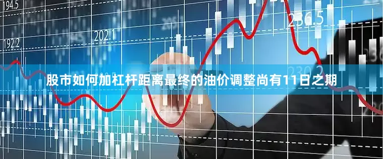 股市如何加杠杆距离最终的油价调整尚有11日之期