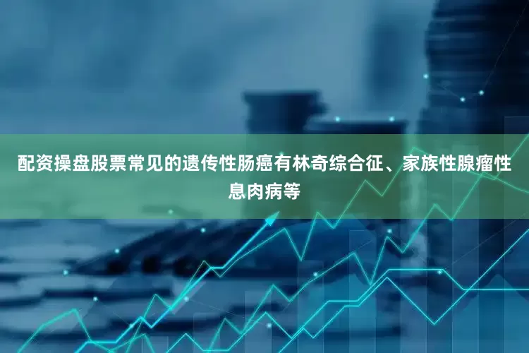 配资操盘股票常见的遗传性肠癌有林奇综合征、家族性腺瘤性息肉病等