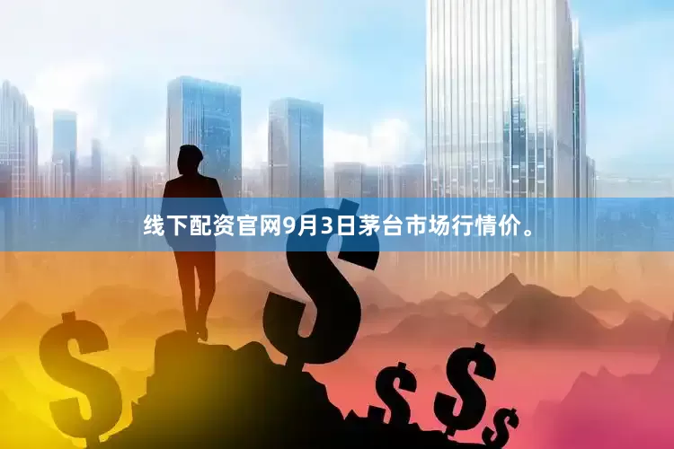 线下配资官网9月3日茅台市场行情价。