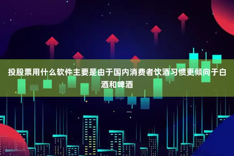 投股票用什么软件主要是由于国内消费者饮酒习惯更倾向于白酒和啤酒