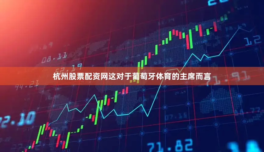 杭州股票配资网这对于葡萄牙体育的主席而言