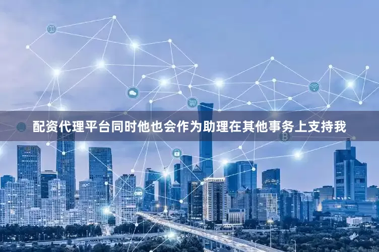 配资代理平台同时他也会作为助理在其他事务上支持我