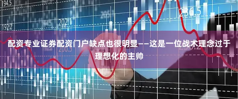 配资专业证券配资门户缺点也很明显——这是一位战术理念过于理想化的主帅
