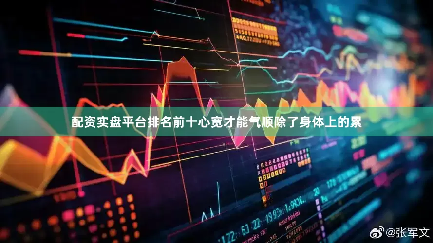 配资实盘平台排名前十心宽才能气顺除了身体上的累