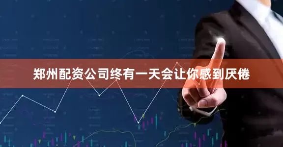 郑州配资公司终有一天会让你感到厌倦