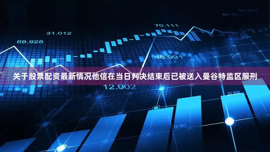 关于股票配资最新情况他信在当日判决结束后已被送入曼谷特监区服刑
