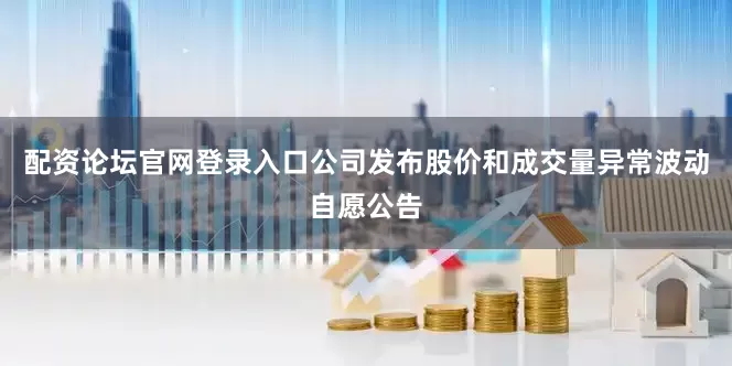 配资论坛官网登录入口公司发布股价和成交量异常波动自愿公告