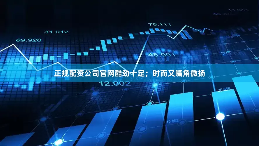 正规配资公司官网酷劲十足；时而又嘴角微扬