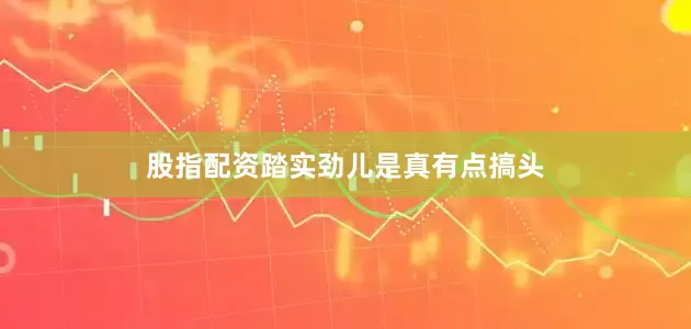股指配资踏实劲儿是真有点搞头