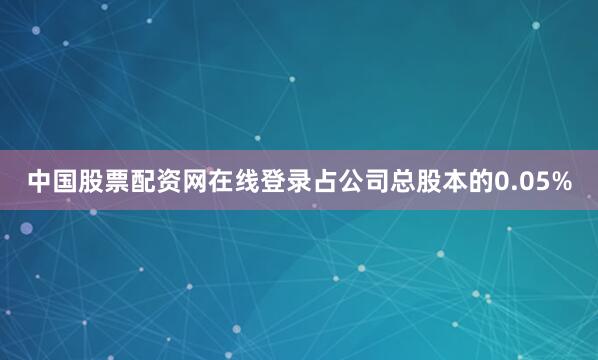 中国股票配资网在线登录占公司总股本的0.05%