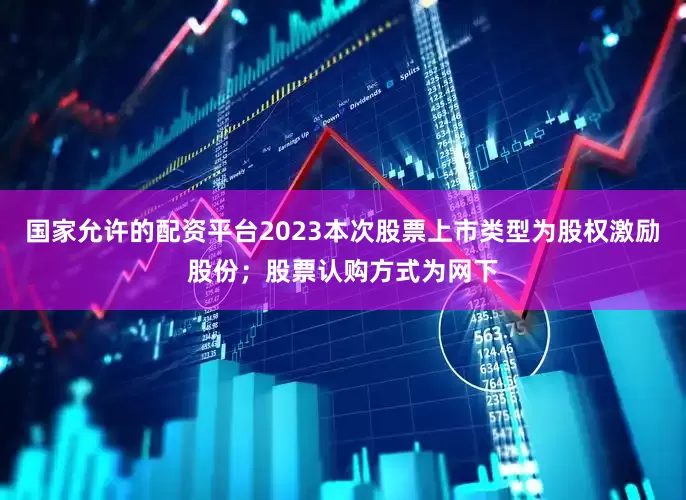 国家允许的配资平台2023本次股票上市类型为股权激励股份；股票认购方式为网下
