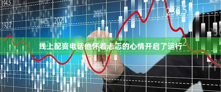 线上配资电话他怀着忐忑的心情开启了运行