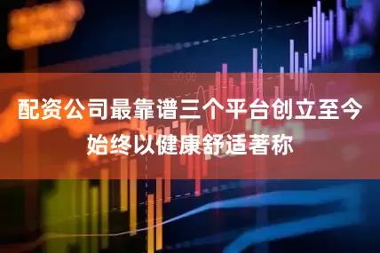 配资公司最靠谱三个平台创立至今始终以健康舒适著称