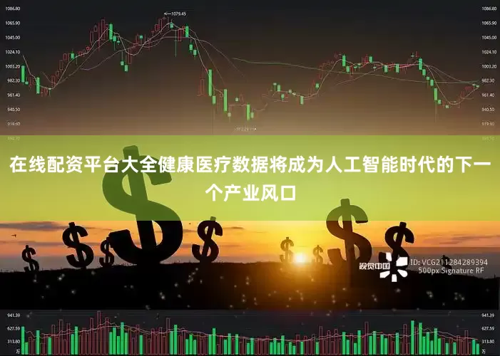 在线配资平台大全健康医疗数据将成为人工智能时代的下一个产业风口