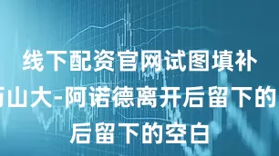线下配资官网试图填补亚历山大-阿诺德离开后留下的空白