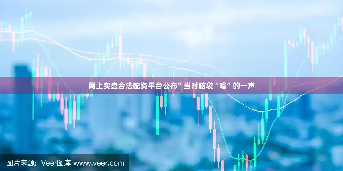 网上实盘合法配资平台公布”当时脑袋“嗡”的一声
