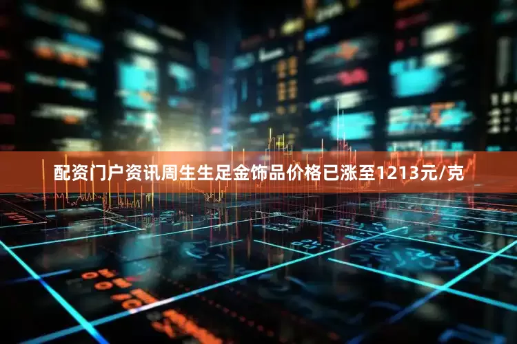 配资门户资讯周生生足金饰品价格已涨至1213元/克