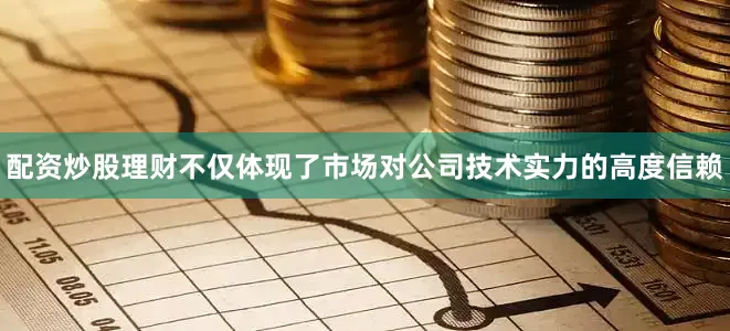 配资炒股理财不仅体现了市场对公司技术实力的高度信赖