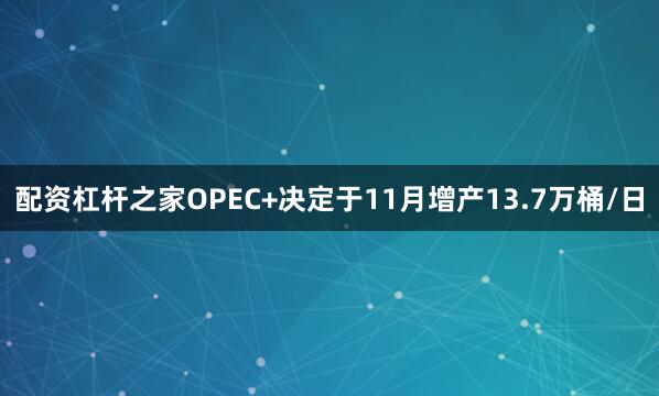 配资杠杆之家OPEC+决定于11月增产13.7万桶/日
