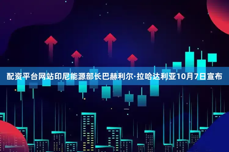 配资平台网站印尼能源部长巴赫利尔·拉哈达利亚10月7日宣布