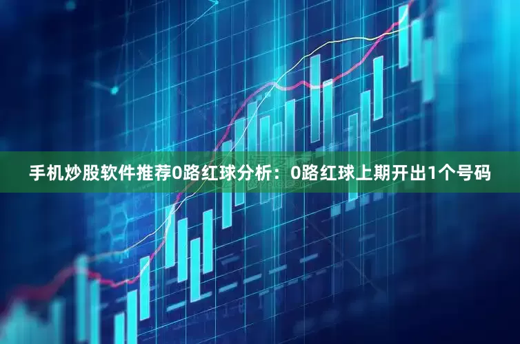 手机炒股软件推荐　　0路红球分析：0路红球上期开出1个号码