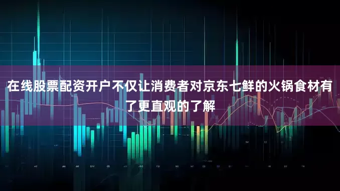 在线股票配资开户不仅让消费者对京东七鲜的火锅食材有了更直观的了解