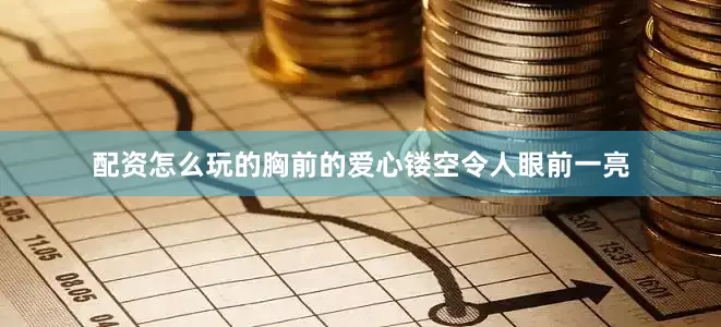 配资怎么玩的胸前的爱心镂空令人眼前一亮