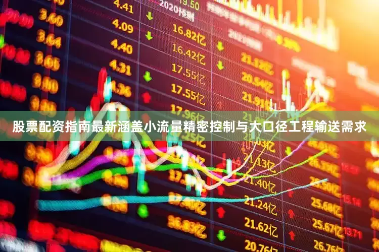 股票配资指南最新涵盖小流量精密控制与大口径工程输送需求