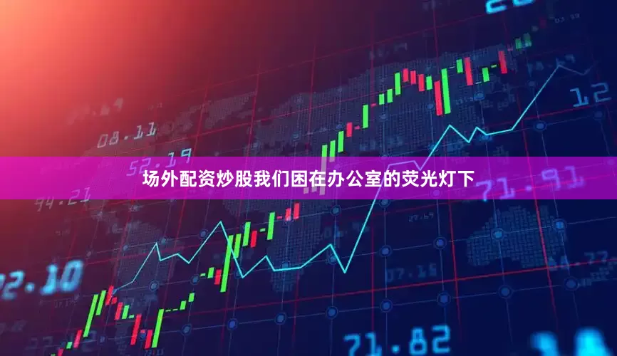 场外配资炒股我们困在办公室的荧光灯下